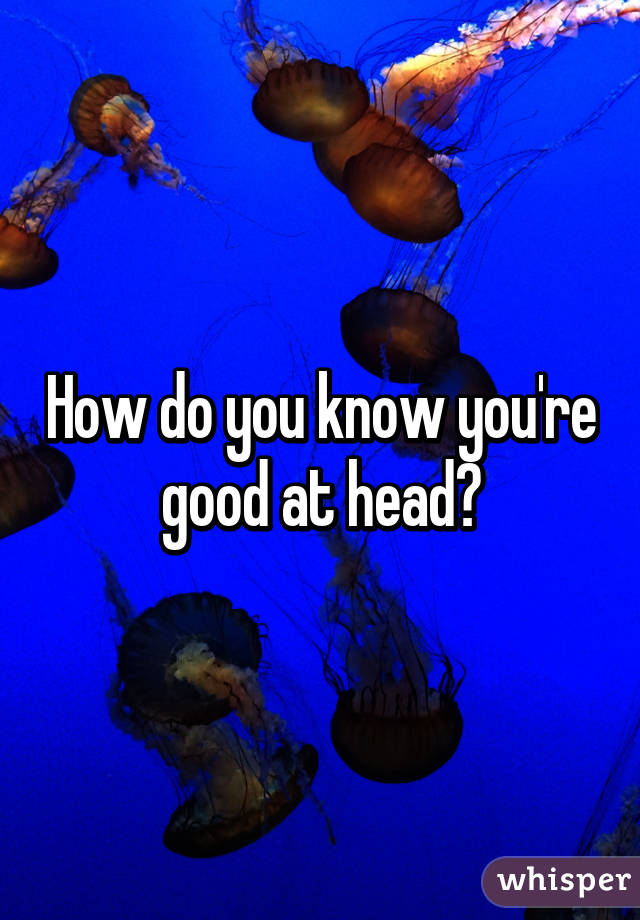 How do you know you're good at head?