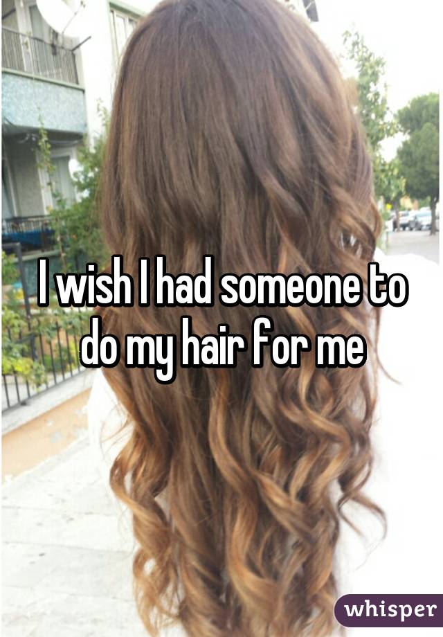 I wish I had someone to do my hair for me