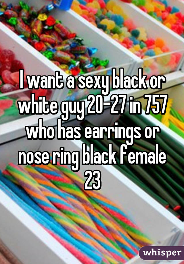 I want a sexy black or white guy 20-27 in 757 who has earrings or nose ring black female 23
