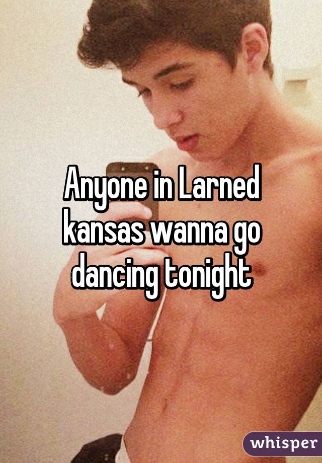 Anyone in Larned kansas wanna go dancing tonight