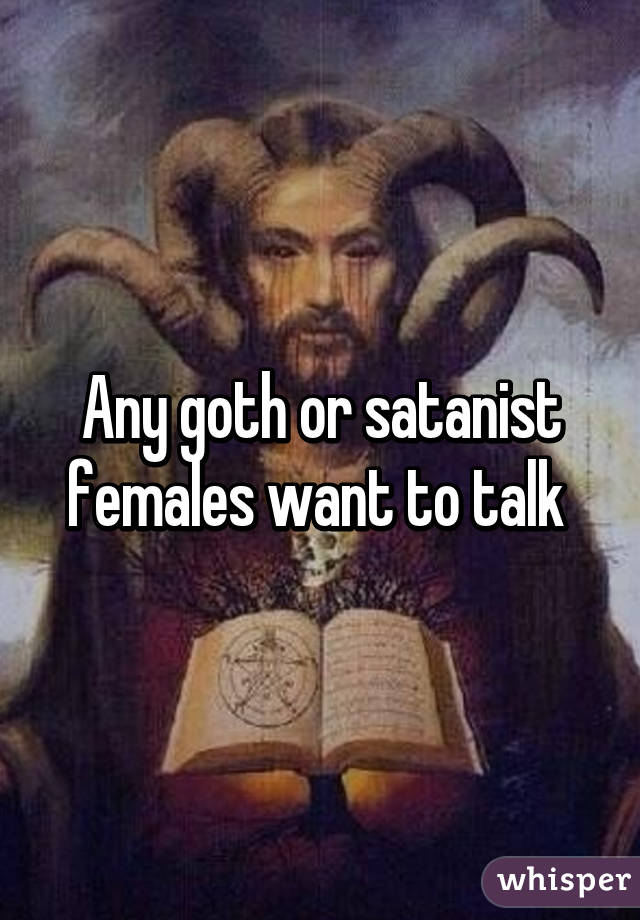 Any goth or satanist females want to talk 