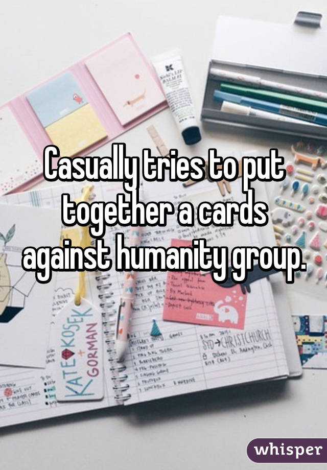 Casually tries to put together a cards against humanity group. 