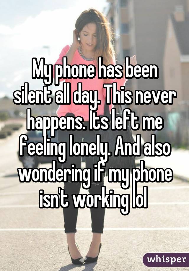 My phone has been silent all day. This never happens. Its left me feeling lonely. And also wondering if my phone isn't working lol 