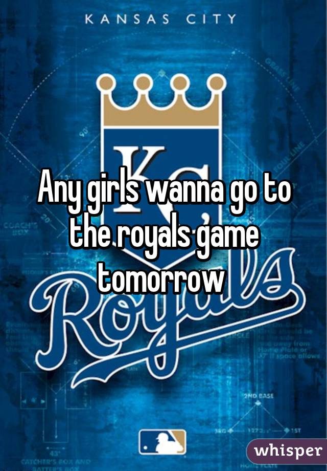Any girls wanna go to the royals game tomorrow 