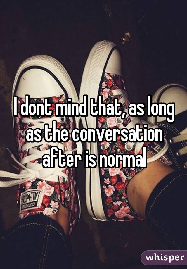 I dont mind that, as long as the conversation after is normal