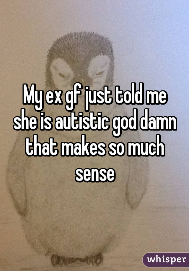 My ex gf just told me she is autistic god damn that makes so much sense
