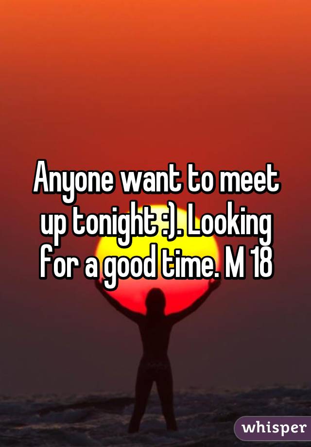 Anyone want to meet up tonight :). Looking for a good time. M 18