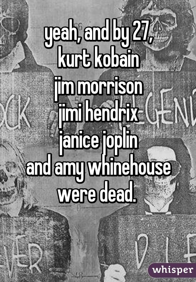 yeah, and by 27,
kurt kobain
jim morrison
jimi hendrix
janice joplin
and amy whinehouse were dead. 

