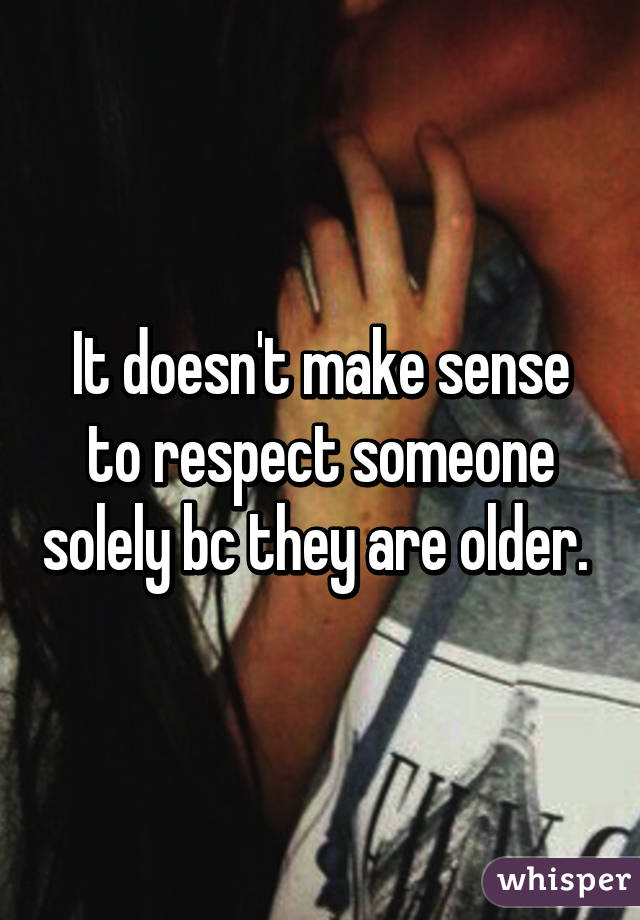 It doesn't make sense to respect someone solely bc they are older. 