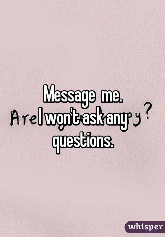 Message  me.
I won't ask any questions.