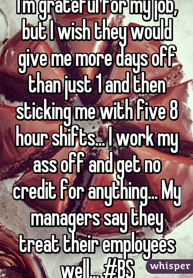 I'm grateful for my job, but I wish they would give me more days off than just 1 and then sticking me with five 8 hour shifts... I work my ass off and get no credit for anything... My managers say they treat their employees well... #BS