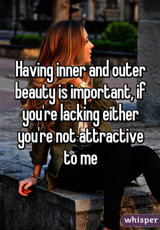 Having inner and outer beauty is important, if you're lacking either you're not attractive to me