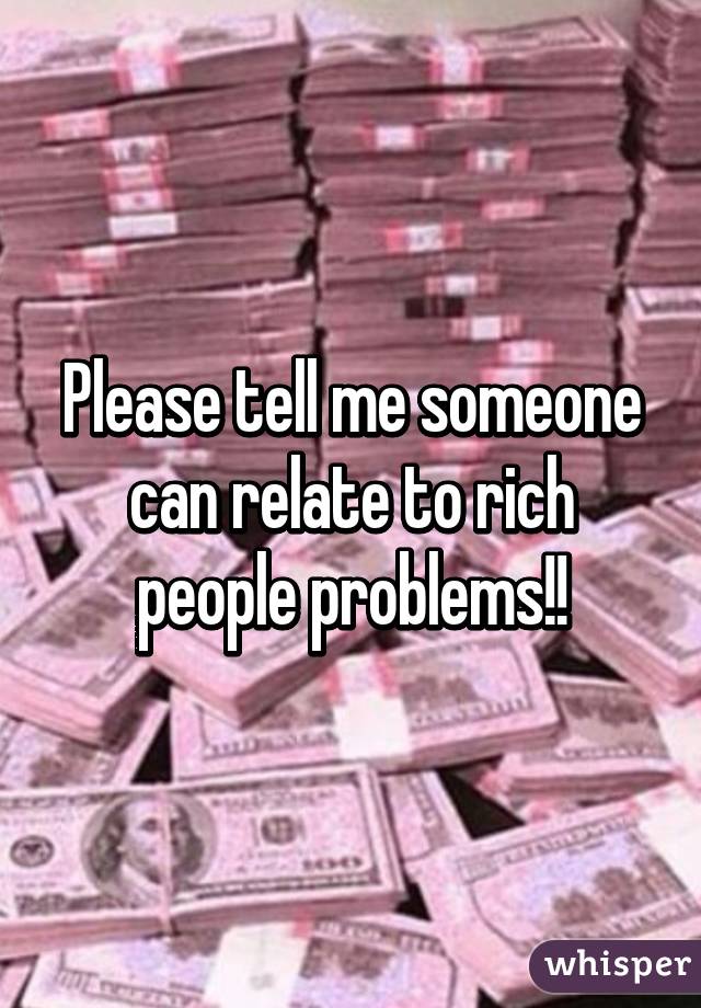Please tell me someone can relate to rich people problems!!