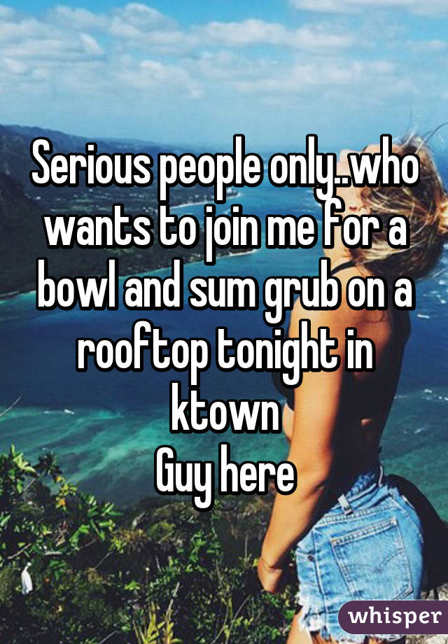 Serious people only..who wants to join me for a bowl and sum grub on a rooftop tonight in ktown
Guy here
