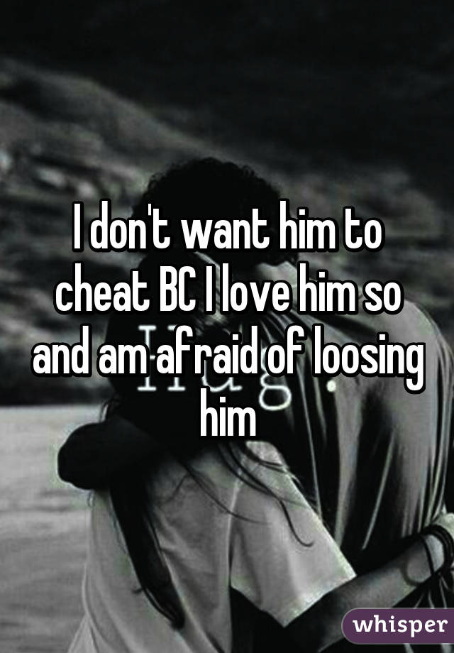 I don't want him to cheat BC I love him so and am afraid of loosing him
