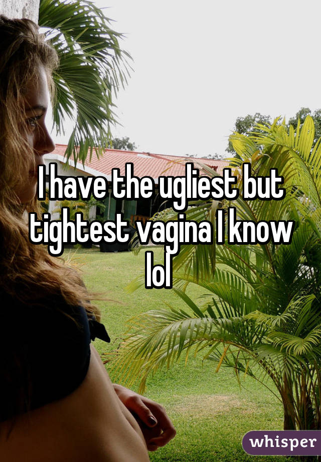 I have the ugliest but tightest vagina I know lol 
