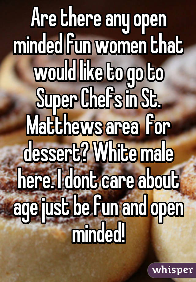 Are there any open minded fun women that would like to go to Super Chefs in St. Matthews area  for dessert? White male here. I dont care about age just be fun and open minded!
