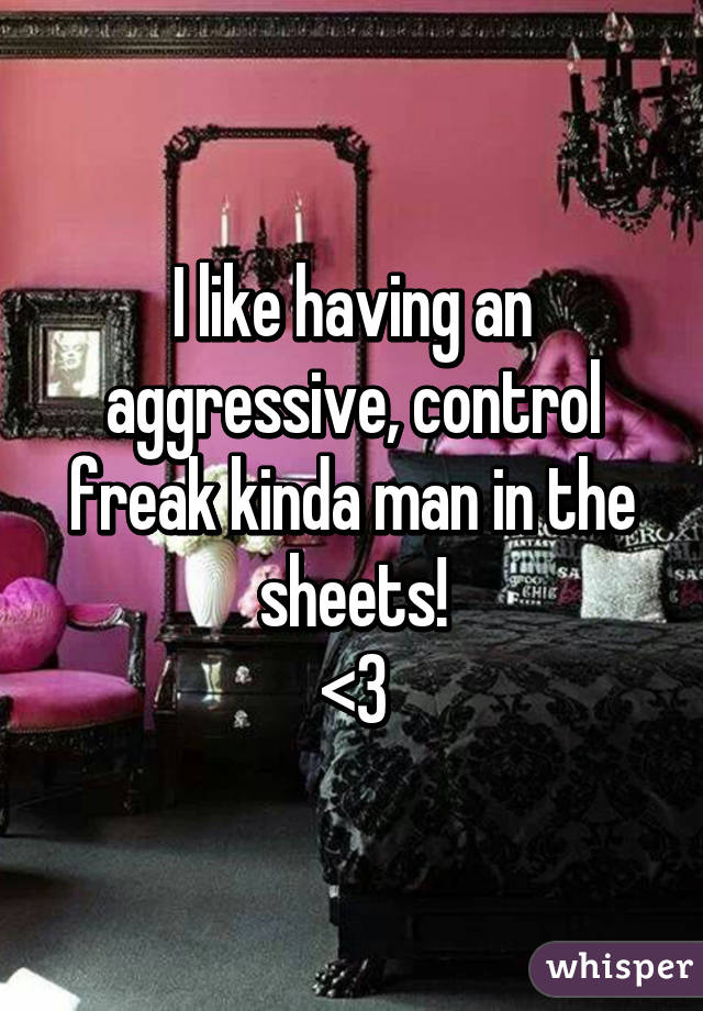 I like having an aggressive, control freak kinda man in the sheets!
<3