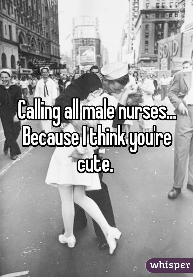 Calling all male nurses... Because I think you're cute. 