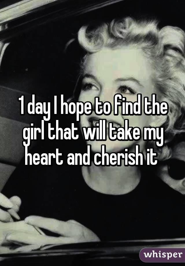 1 day I hope to find the girl that will take my heart and cherish it 