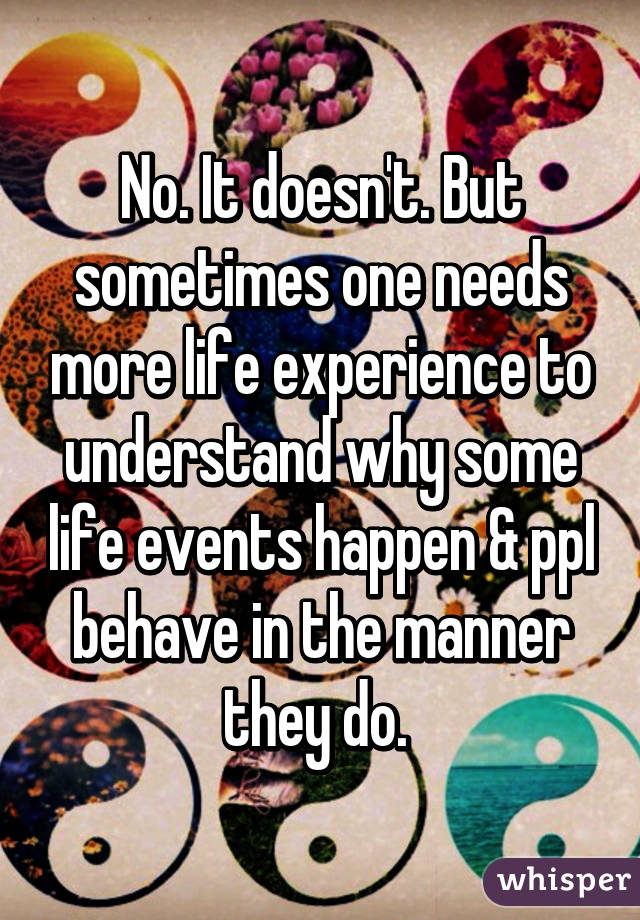 No. It doesn't. But sometimes one needs more life experience to understand why some life events happen & ppl behave in the manner they do. 