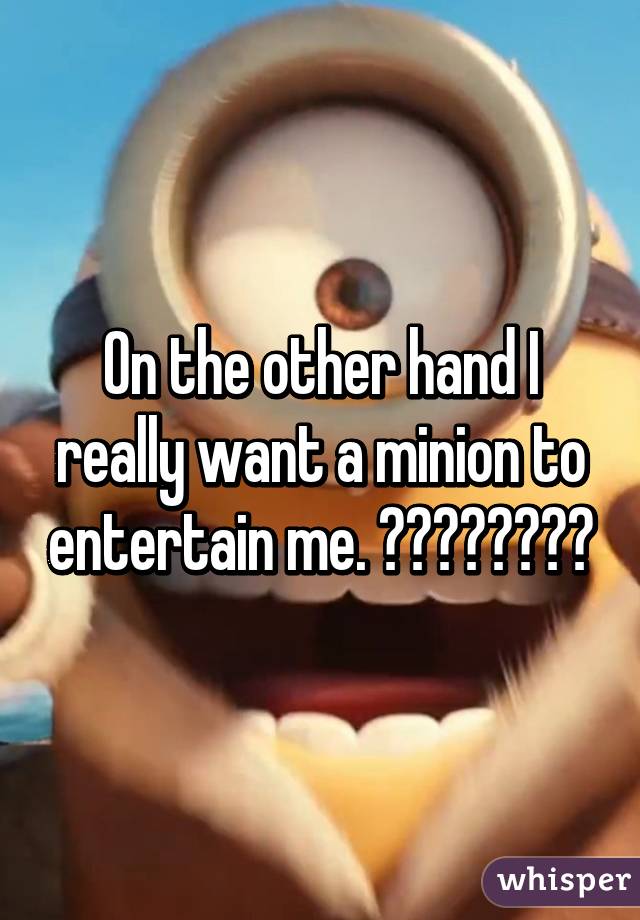 On the other hand I really want a minion to entertain me. 😀😜😀😜😀😝😝😜