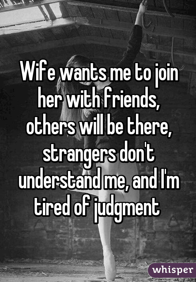 Wife wants me to join her with friends, others will be there, strangers don't understand me, and I'm tired of judgment 