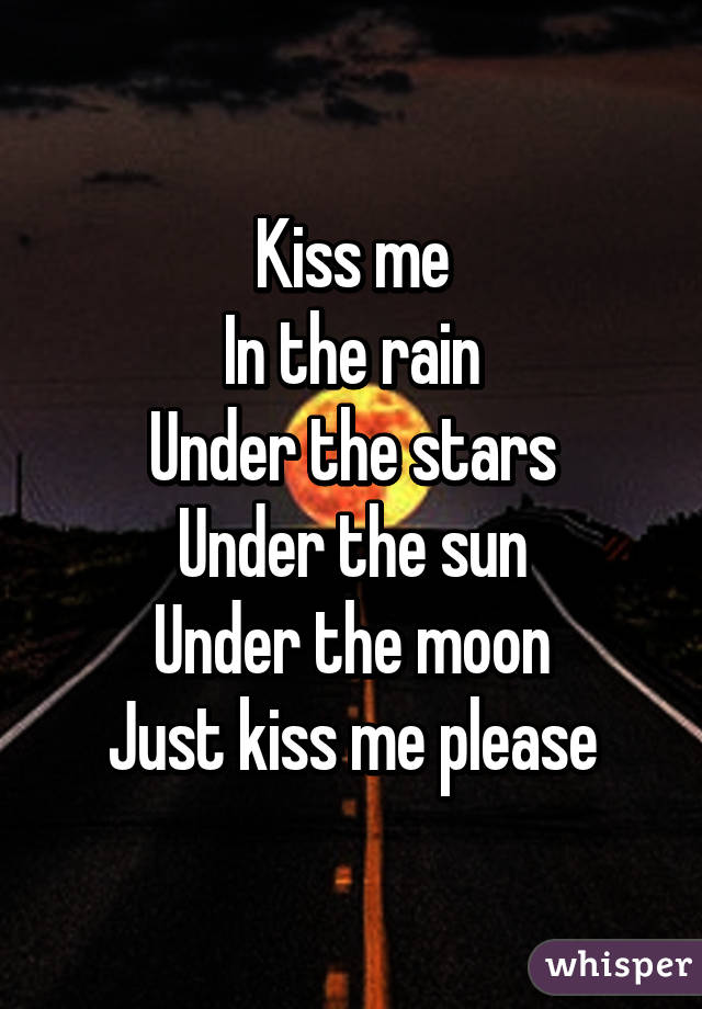Kiss me
In the rain
Under the stars
Under the sun
Under the moon
Just kiss me please