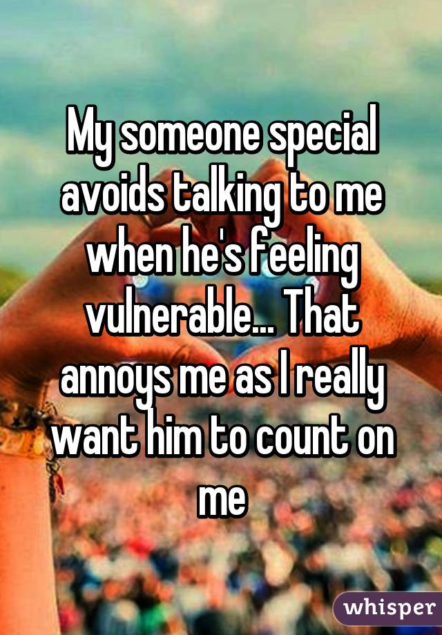 My someone special avoids talking to me when he's feeling vulnerable... That annoys me as I really want him to count on me
