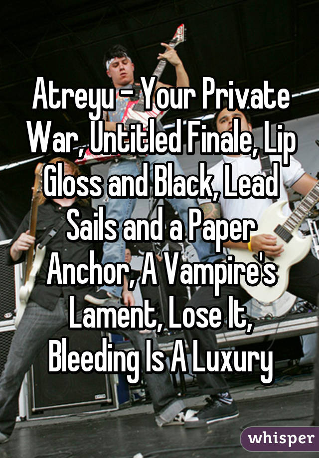 Atreyu - Your Private War, Untitled Finale, Lip Gloss and Black, Lead Sails and a Paper Anchor, A Vampire's Lament, Lose It, Bleeding Is A Luxury