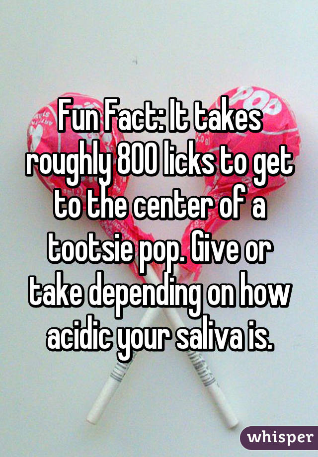 Fun Fact: It takes roughly 800 licks to get to the center of a tootsie pop. Give or take depending on how acidic your saliva is.