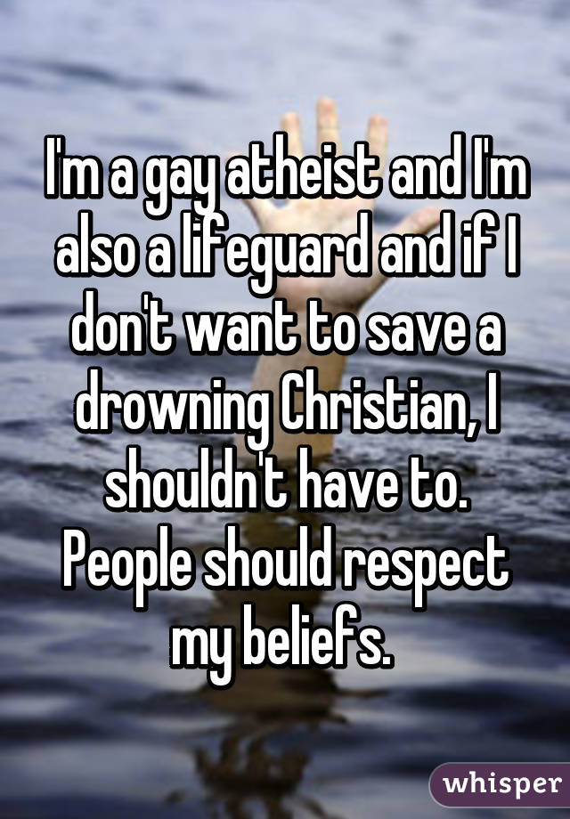 I'm a gay atheist and I'm also a lifeguard and if I don't want to save a drowning Christian, I shouldn't have to. People should respect my beliefs. 