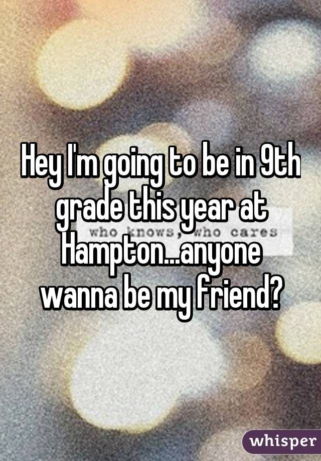 Hey I'm going to be in 9th grade this year at Hampton...anyone wanna be my friend?