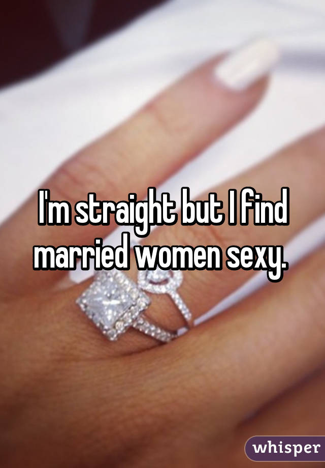 I'm straight but I find married women sexy. 