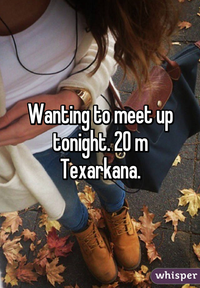 Wanting to meet up tonight. 20 m Texarkana.