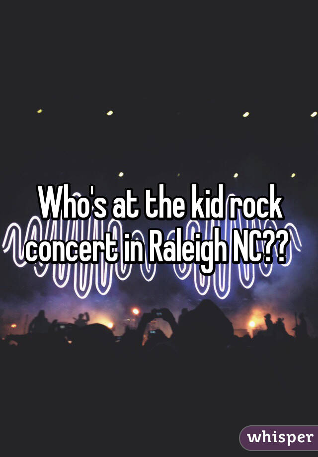 Who's at the kid rock concert in Raleigh NC?? 