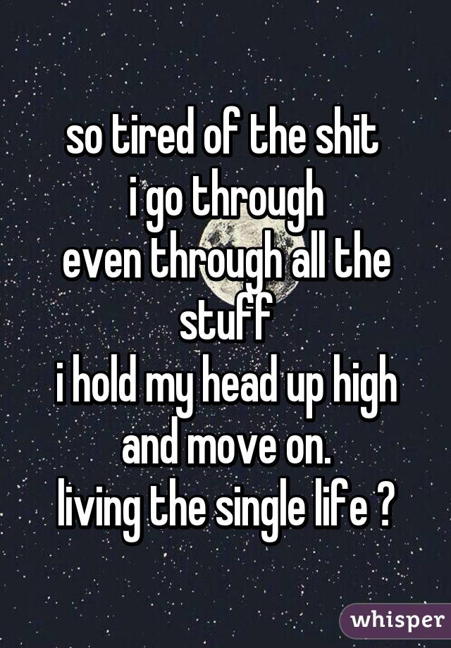 so tired of the shit 
i go through
even through all the stuff
i hold my head up high
and move on.
living the single life 😔