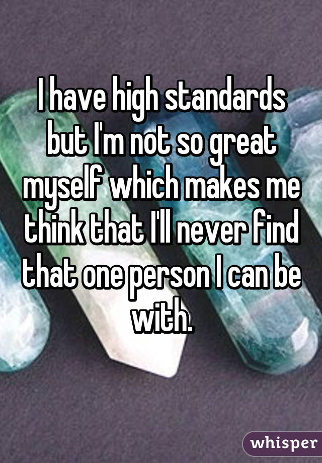 I have high standards but I'm not so great myself which makes me think that I'll never find that one person I can be with.
