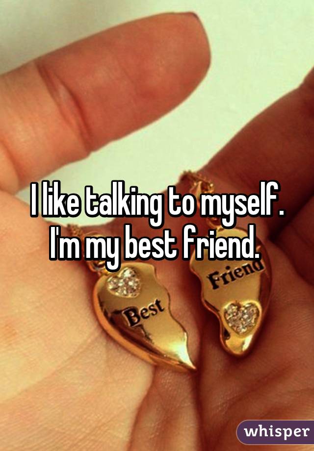 I like talking to myself. I'm my best friend. 