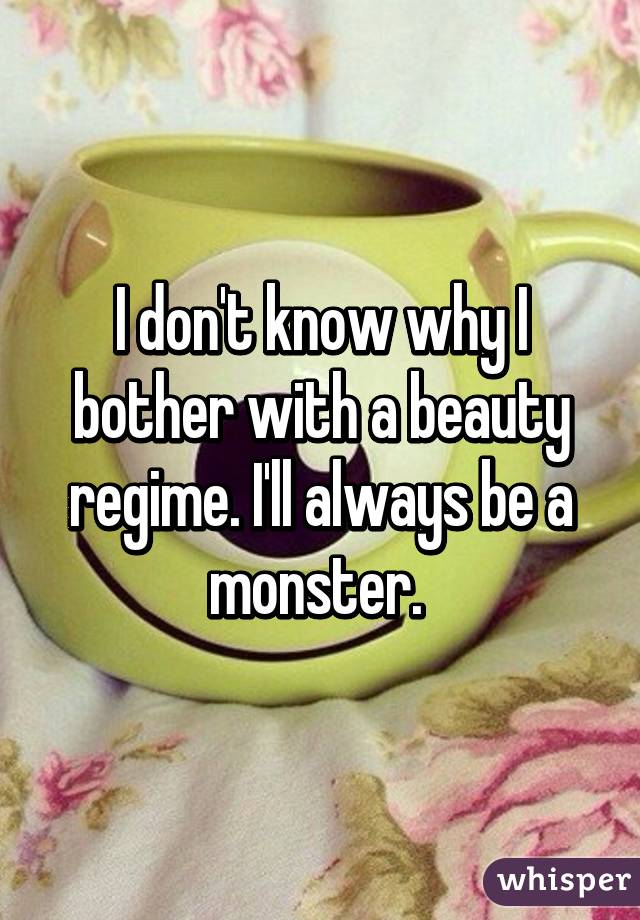 I don't know why I bother with a beauty regime. I'll always be a monster. 