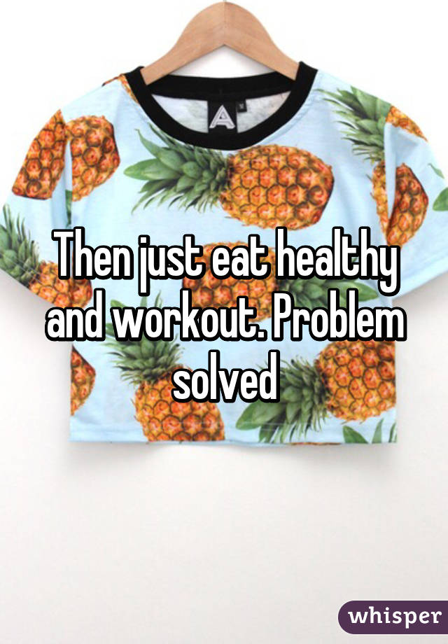 Then just eat healthy and workout. Problem solved