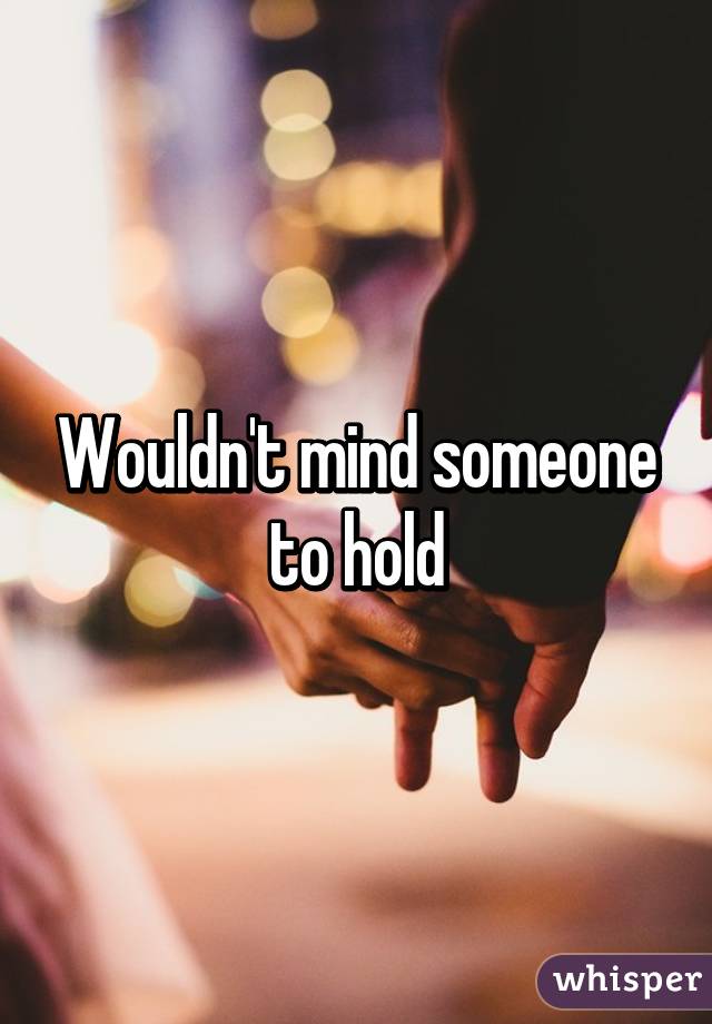 Wouldn't mind someone to hold