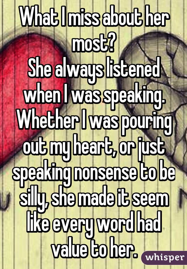 What I miss about her most?
She always listened when I was speaking. Whether I was pouring out my heart, or just speaking nonsense to be silly, she made it seem like every word had value to her.