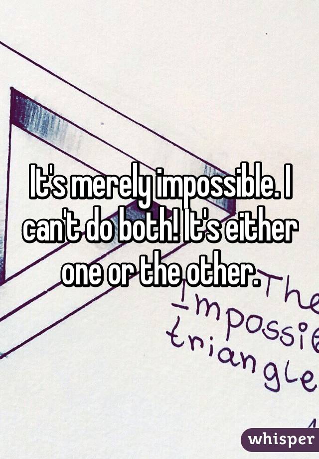 It's merely impossible. I can't do both! It's either one or the other.