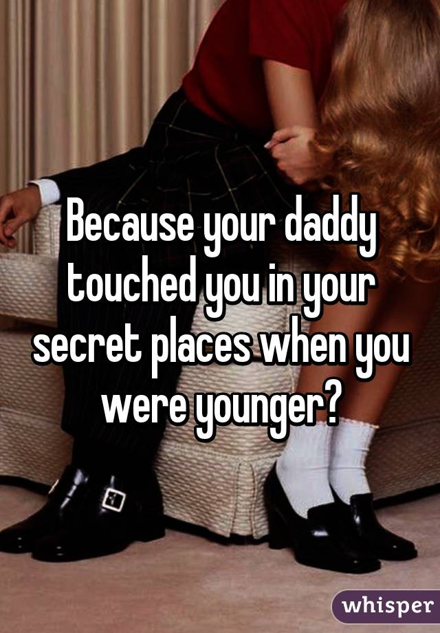 Because your daddy touched you in your secret places when you were younger?
