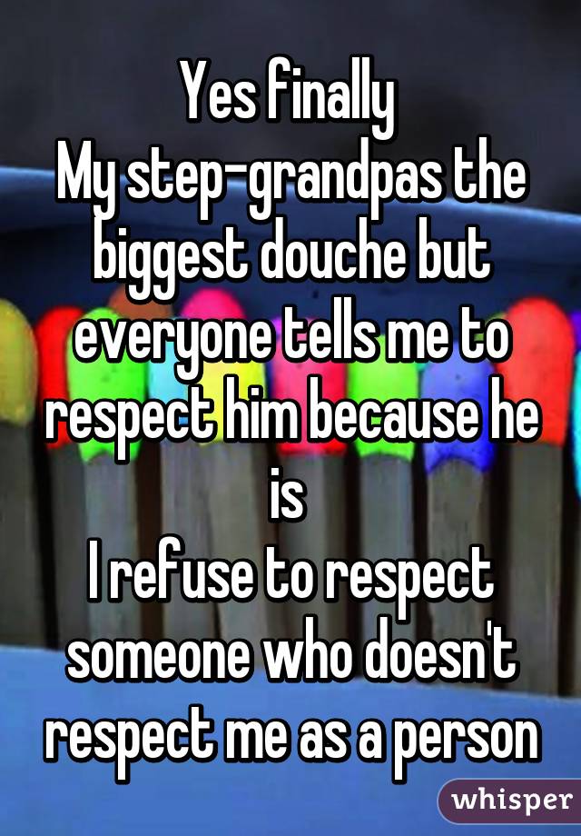 Yes finally 
My step-grandpas the biggest douche but everyone tells me to respect him because he is 
I refuse to respect someone who doesn't respect me as a person