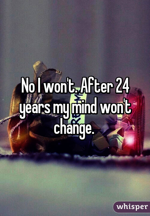 No I won't. After 24 years my mind won't change. 