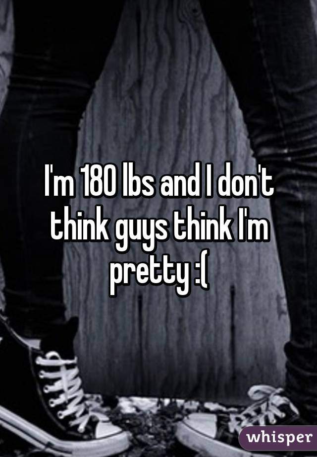 I'm 180 lbs and I don't think guys think I'm pretty :(