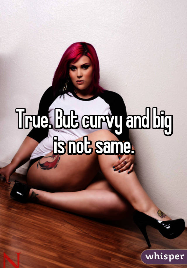 True. But curvy and big is not same.