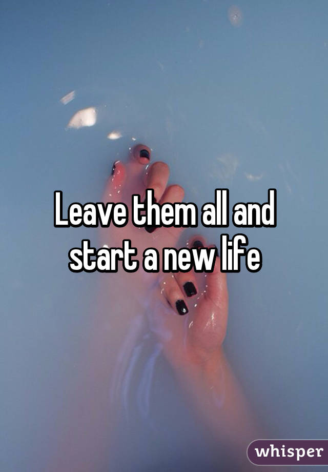 Leave them all and start a new life